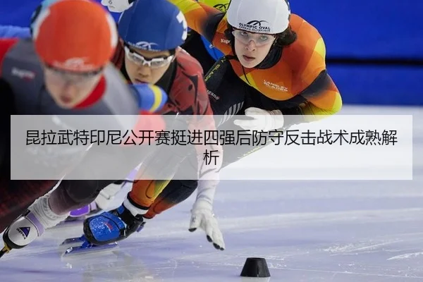 昆拉武特印尼公开赛挺进四强后防守反击战术成熟解析